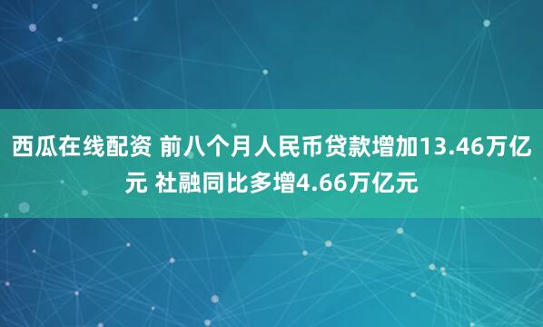 西瓜在线配资 前八个月人民币贷款增加13.46万亿元 社融同比多增4.66万亿元