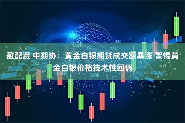 盈配资 中期协：黄金白银期货成交额暴涨 警惕黄金白银价格技术性回调