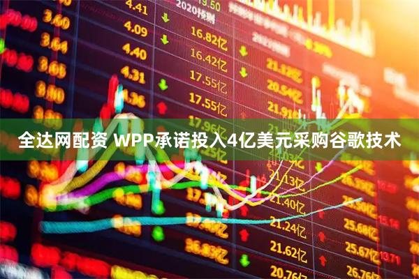 全达网配资 WPP承诺投入4亿美元采购谷歌技术