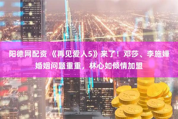阳德网配资 《再见爱人5》来了！邓莎、李施嬅婚姻问题重重，林心如倾情加盟