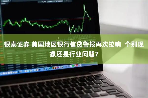 银泰证券 美国地区银行信贷警报再次拉响  个别现象还是行业问题？