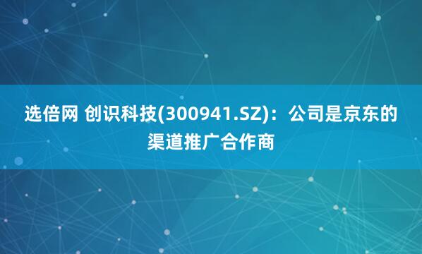 选倍网 创识科技(300941.SZ)：公司是京东的渠道推广合作商
