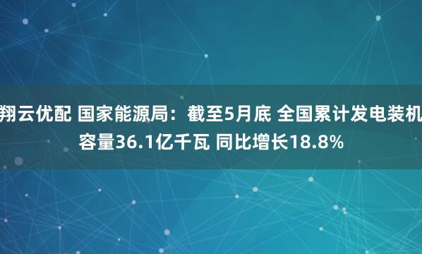 翔云优配 国家能源局：截至5月底 全国累计发电装机容量36.1亿千瓦 同比增长18.8%