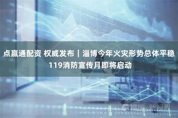 点赢通配资 权威发布｜淄博今年火灾形势总体平稳 119消防宣传月即将启动