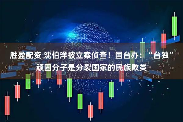胜盈配资 沈伯洋被立案侦查！国台办：“台独”顽固分子是分裂国家的民族败类