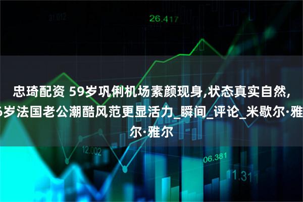 忠琦配资 59岁巩俐机场素颜现身,状态真实自然,76岁法国老公潮酷风范更显活力_瞬间_评论_米歇尔·雅尔