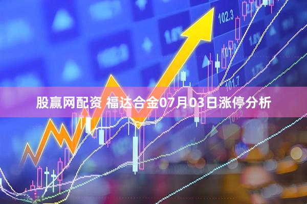 股赢网配资 福达合金07月03日涨停分析