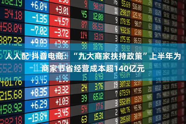 人人配 抖音电商：“九大商家扶持政策”上半年为商家节省经营成本超140亿元