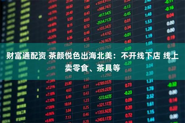 财富通配资 茶颜悦色出海北美：不开线下店 线上卖零食、茶具等