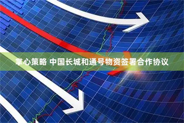 掌心策略 中国长城和通号物资签署合作协议