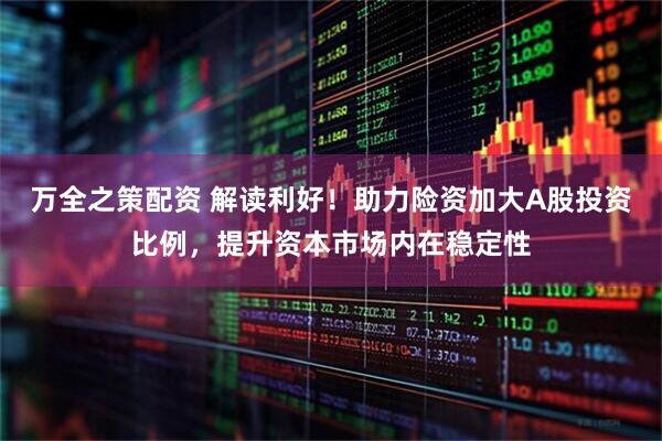 万全之策配资 解读利好！助力险资加大A股投资比例，提升资本市场内在稳定性