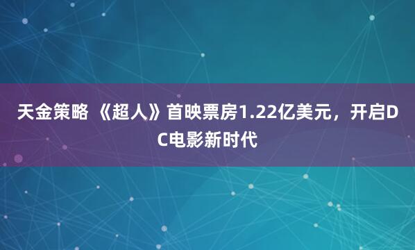 天金策略 《超人》首映票房1.22亿美元，开启DC电影新时代