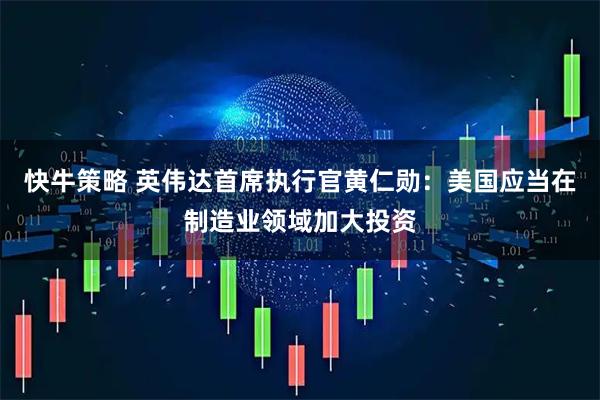 快牛策略 英伟达首席执行官黄仁勋：美国应当在制造业领域加大投资