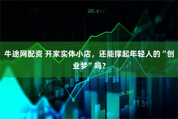 牛途网配资 开家实体小店，还能撑起年轻人的“创业梦”吗？