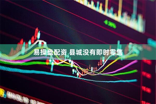 易操盘配资 县城没有即时零售