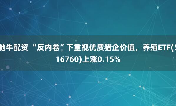 驰牛配资 “反内卷”下重视优质猪企价值，养殖ETF(516760)上涨0.15%