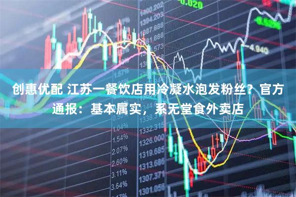 创惠优配 江苏一餐饮店用冷凝水泡发粉丝？官方通报：基本属实，系无堂食外卖店
