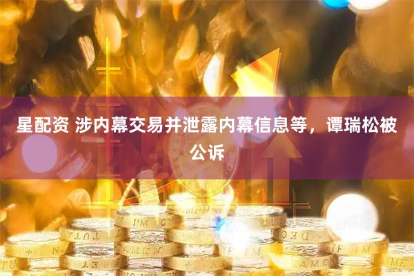 星配资 涉内幕交易并泄露内幕信息等，谭瑞松被公诉
