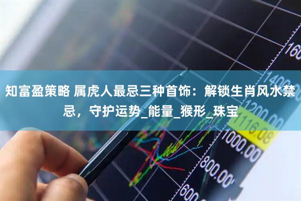 知富盈策略 属虎人最忌三种首饰：解锁生肖风水禁忌，守护运势_能量_猴形_珠宝