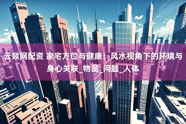 云燚网配资 家宅方位与健康：风水视角下的环境与身心关联_物品_问题_人体