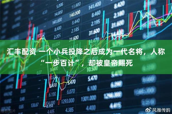 汇丰配资 一个小兵投降之后成为一代名将，人称“一步百计”，却被皇帝赐死
