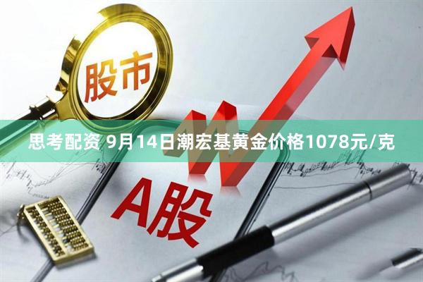 思考配资 9月14日潮宏基黄金价格1078元/克