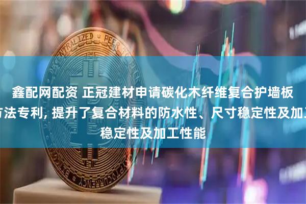 鑫配网配资 正冠建材申请碳化木纤维复合护墙板制备方法专利, 提升了复合材料的防水性、尺寸稳定性及加工性能