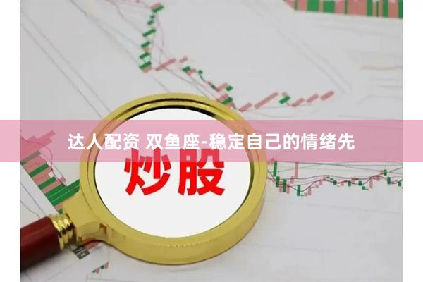 达人配资 双鱼座-稳定自己的情绪先