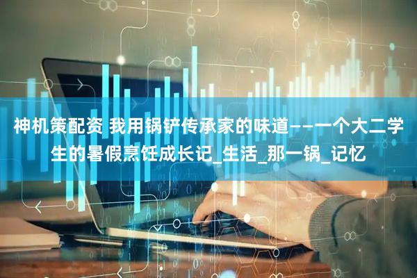 神机策配资 我用锅铲传承家的味道——一个大二学生的暑假烹饪成长记_生活_那一锅_记忆