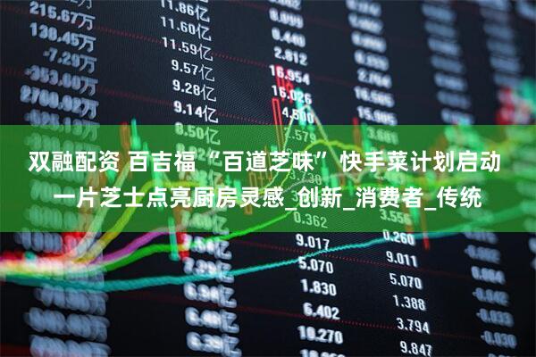 双融配资 百吉福 “百道芝味” 快手菜计划启动 一片芝士点亮厨房灵感_创新_消费者_传统