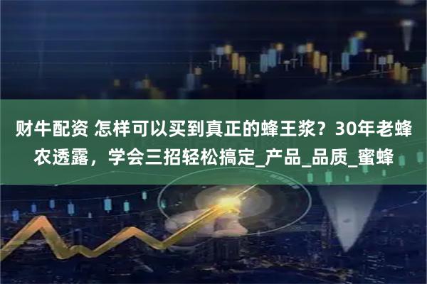 财牛配资 怎样可以买到真正的蜂王浆？30年老蜂农透露，学会三招轻松搞定_产品_品质_蜜蜂