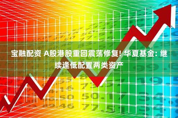 宝融配资 A股港股重回震荡修复! 华夏基金: 继续逢低配置两类资产