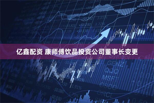 亿鑫配资 康师傅饮品投资公司董事长变更