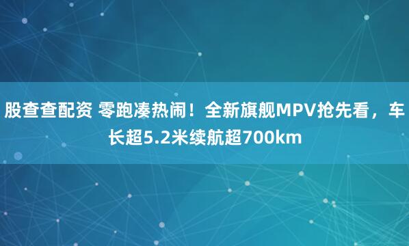 股查查配资 零跑凑热闹！全新旗舰MPV抢先看，车长超5.2米续航超700km
