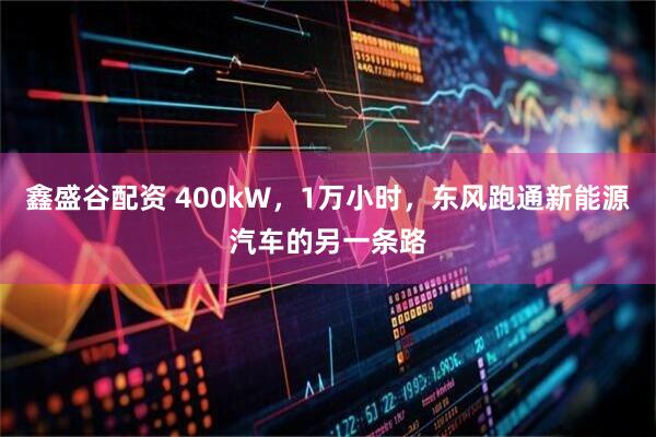 鑫盛谷配资 400kW，1万小时，东风跑通新能源汽车的另一条路
