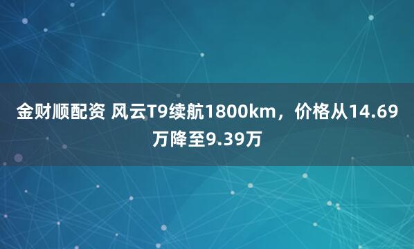 金财顺配资 风云T9续航1800km，价格从14.69万降至9.39万